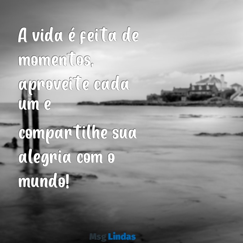 mensagens para facebook A vida é feita de momentos, aproveite cada um e compartilhe sua alegria com o mundo!