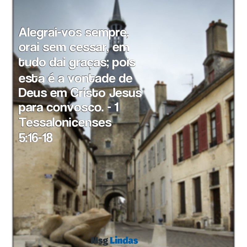 mensagens bíblica para perfil de whatsapp Alegrai-vos sempre, orai sem cessar, em tudo dai graças; pois esta é a vontade de Deus em Cristo Jesus para convosco. - 1 Tessalonicenses 5:16-18