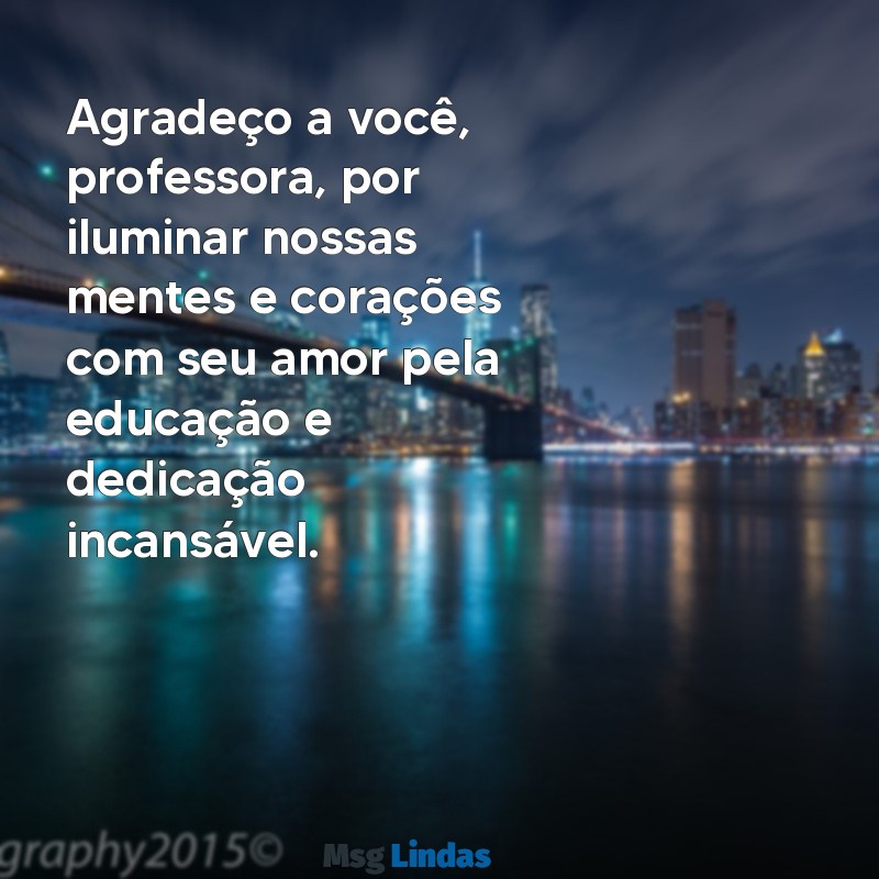 mensagens de agradecimento para professora especial Agradeço a você, professora, por iluminar nossas mentes e corações com seu amor pela educação e dedicação incansável.