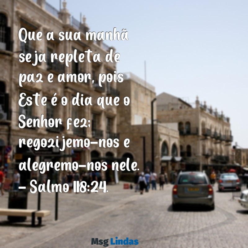 frases bíblicas de bom dia Que a sua manhã seja repleta de paz e amor, pois Este é o dia que o Senhor fez; regozijemo-nos e alegremo-nos nele. - Salmo 118:24.