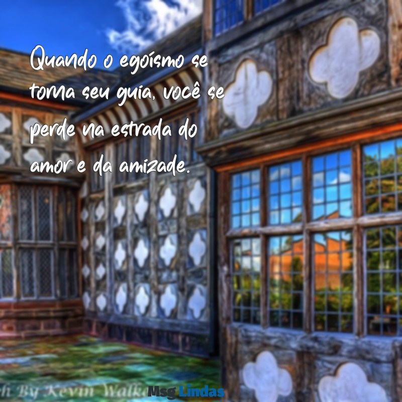 mensagens para pessoas egoístas que só pensam em si Quando o egoísmo se torna seu guia, você se perde na estrada do amor e da amizade.