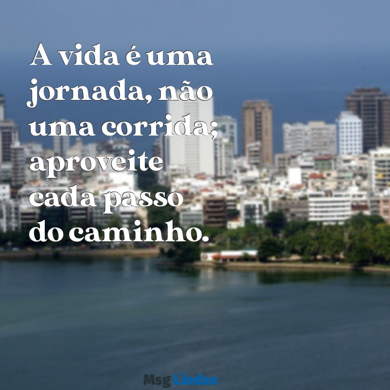 mensagens lição de vida para status A vida é uma jornada, não uma corrida; aproveite cada passo do caminho.