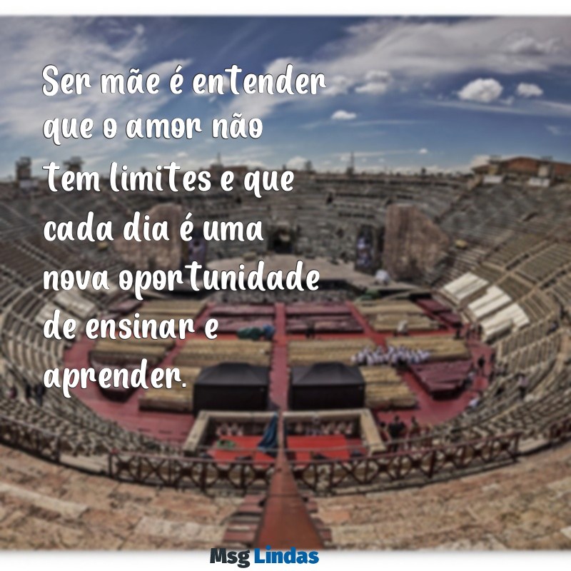 mensagens para mães do grupo Ser mãe é entender que o amor não tem limites e que cada dia é uma nova oportunidade de ensinar e aprender.