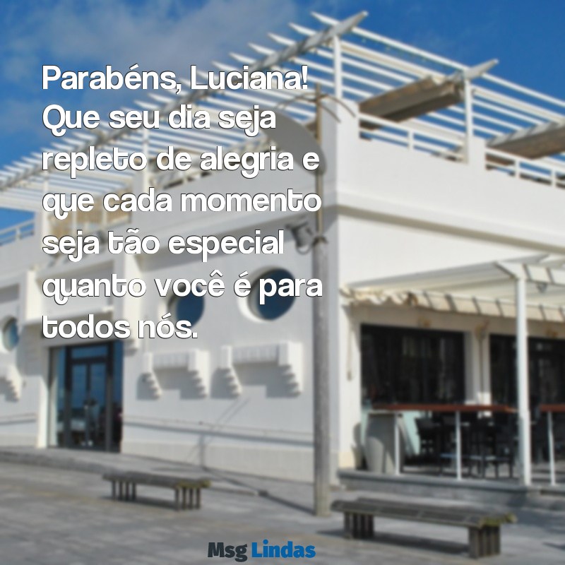 mensagens de aniversário para luciana Parabéns, Luciana! Que seu dia seja repleto de alegria e que cada momento seja tão especial quanto você é para todos nós.