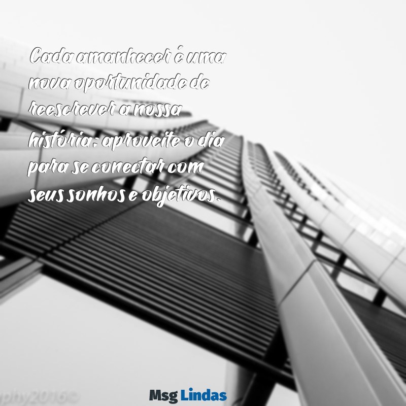 mensagens de bom dia filosofia de vida Cada amanhecer é uma nova oportunidade de reescrever a nossa história; aproveite o dia para se conectar com seus sonhos e objetivos.