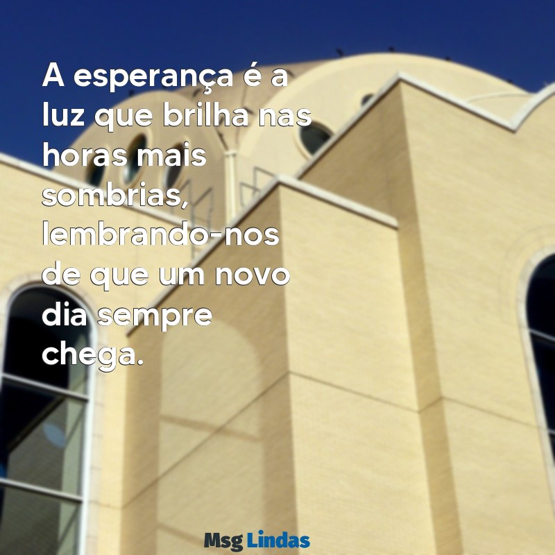 frases esperança e fé A esperança é a luz que brilha nas horas mais sombrias, lembrando-nos de que um novo dia sempre chega.