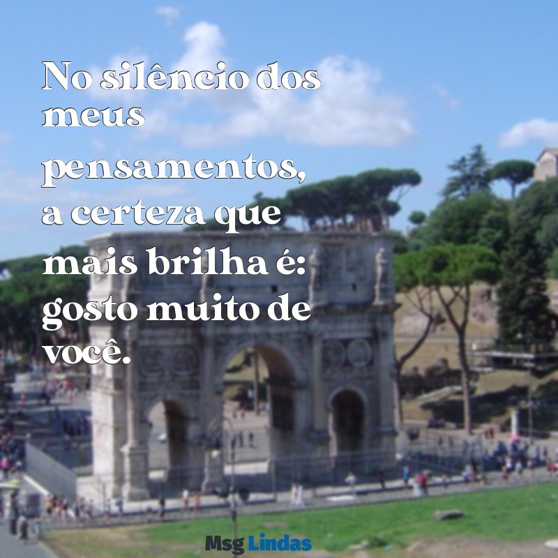 gosto muito de você No silêncio dos meus pensamentos, a certeza que mais brilha é: gosto muito de você.