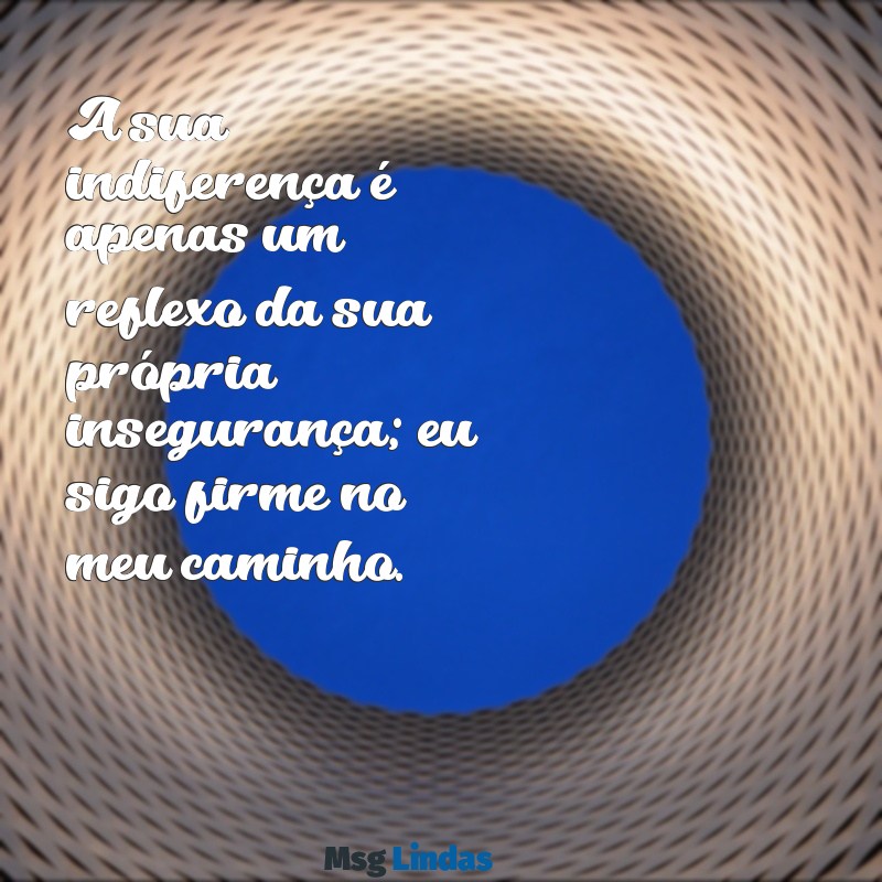 mensagens para quem não gosta de mim A sua indiferença é apenas um reflexo da sua própria insegurança; eu sigo firme no meu caminho.