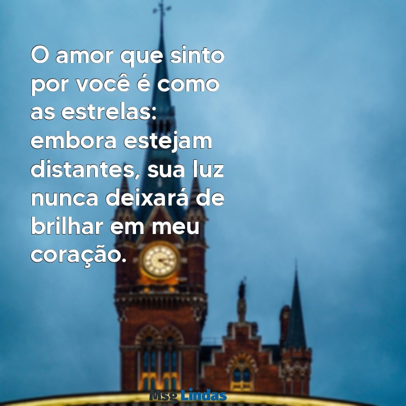 mensagens de amor eterno para esposa O amor que sinto por você é como as estrelas: embora estejam distantes, sua luz nunca deixará de brilhar em meu coração.