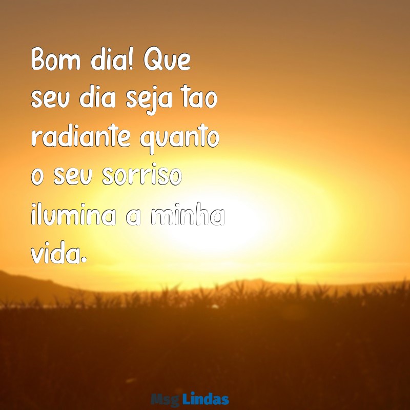 bom dia para pessoa que você gosta Bom dia! Que seu dia seja tão radiante quanto o seu sorriso ilumina a minha vida.