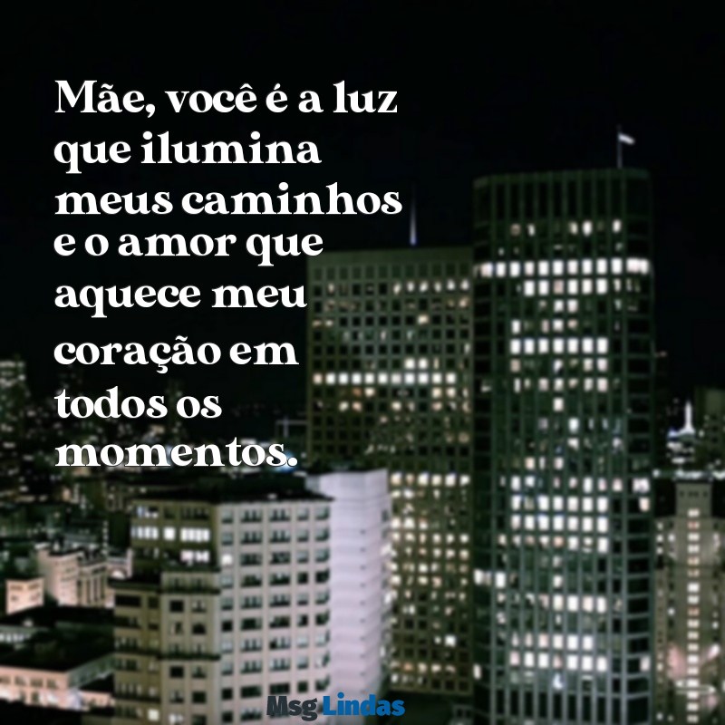 declaração para minha mãe Mãe, você é a luz que ilumina meus caminhos e o amor que aquece meu coração em todos os momentos.