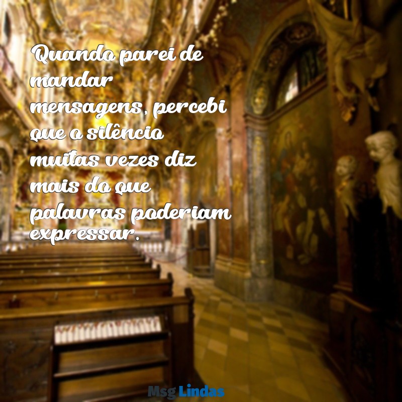 quando parei de mandar mensagens Quando parei de mandar mensagens, percebi que o silêncio muitas vezes diz mais do que palavras poderiam expressar.
