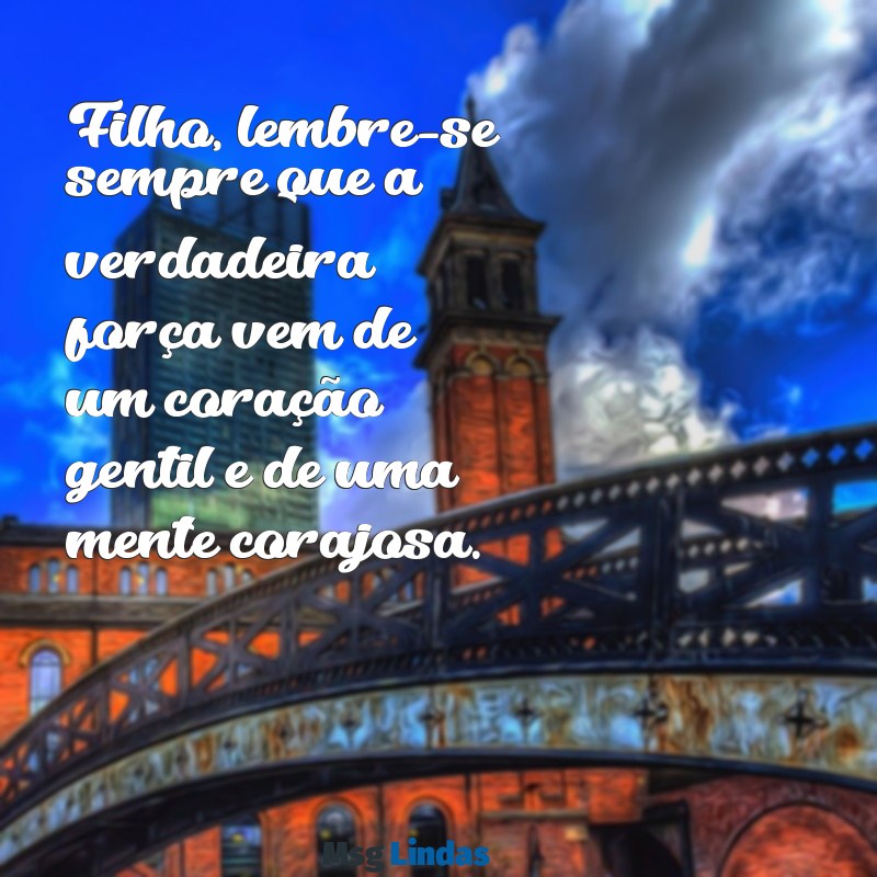 mensagens para filho menino Filho, lembre-se sempre que a verdadeira força vem de um coração gentil e de uma mente corajosa.