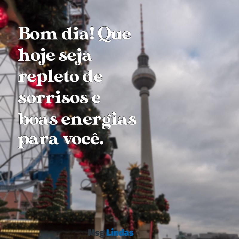 mensagens bom di Bom dia! Que hoje seja repleto de sorrisos e boas energias para você.