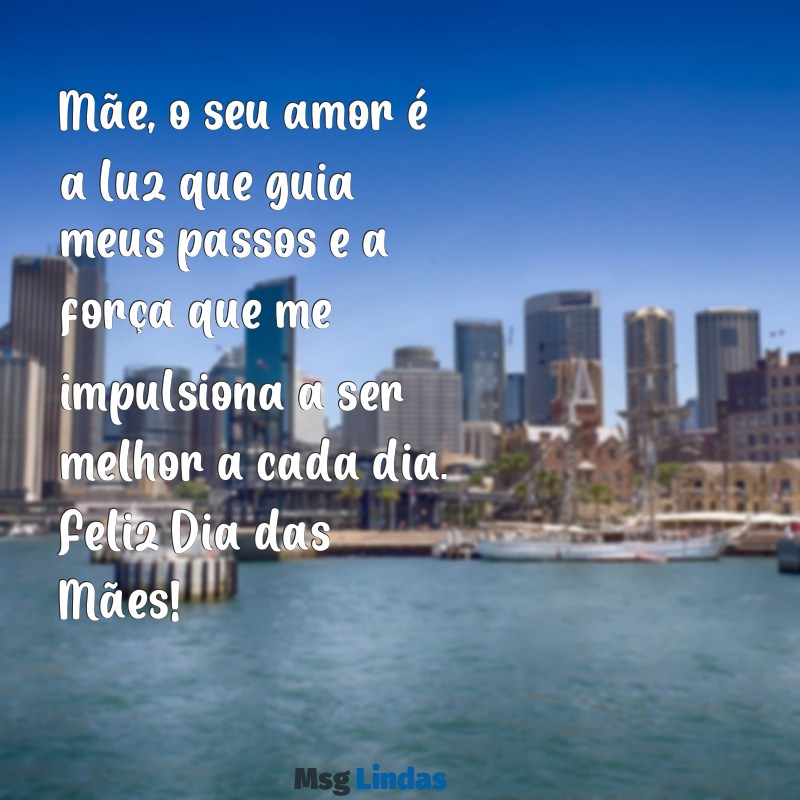 mensagens para o dia das mães texto Mãe, o seu amor é a luz que guia meus passos e a força que me impulsiona a ser melhor a cada dia. Feliz Dia das Mães!