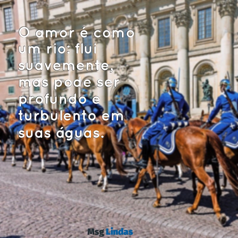 textos de reflexão sobre o amor O amor é como um rio: flui suavemente, mas pode ser profundo e turbulento em suas águas.