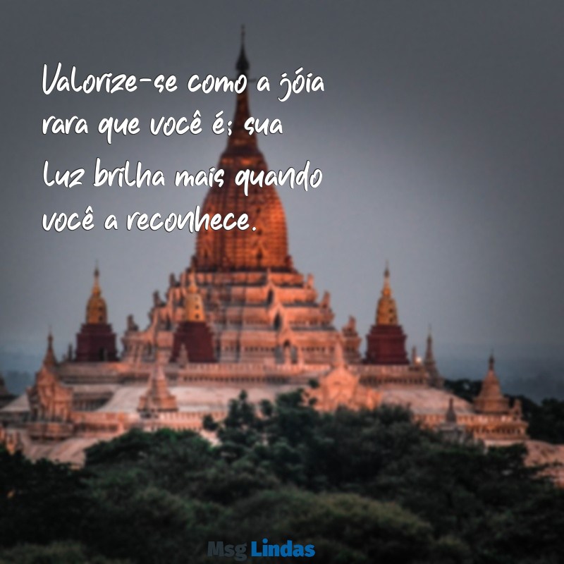 se valorize frases Valorize-se como a jóia rara que você é; sua luz brilha mais quando você a reconhece.