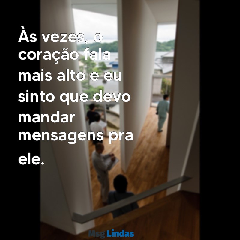 eu devo mandar mensagens pra ele Às vezes, o coração fala mais alto e eu sinto que devo mandar mensagens pra ele.