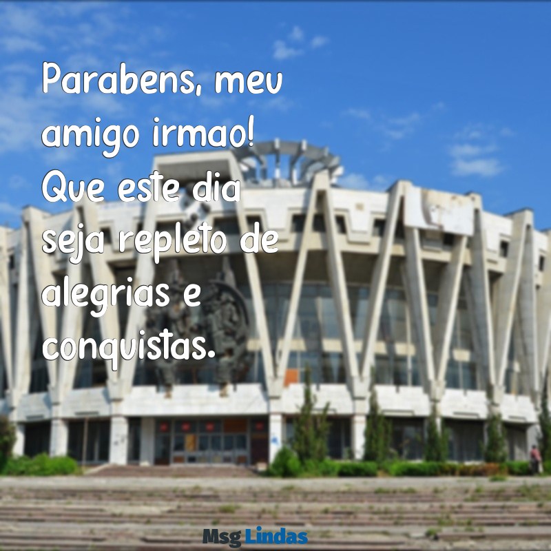 parabéns meu amigo irmão Parabéns, meu amigo irmão! Que este dia seja repleto de alegrias e conquistas.