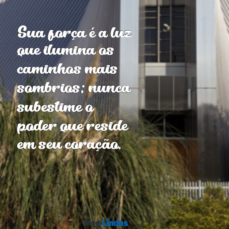 mensagens para uma pessoa forte e guerreira Sua força é a luz que ilumina os caminhos mais sombrios; nunca subestime o poder que reside em seu coração.