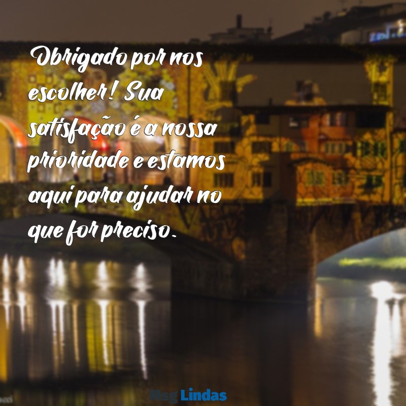 mensagens de loja para cliente Obrigado por nos escolher! Sua satisfação é a nossa prioridade e estamos aqui para ajudar no que for preciso.