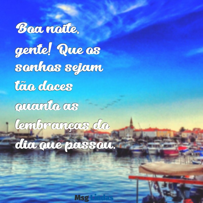 boa noite gente Boa noite, gente! Que os sonhos sejam tão doces quanto as lembranças do dia que passou.