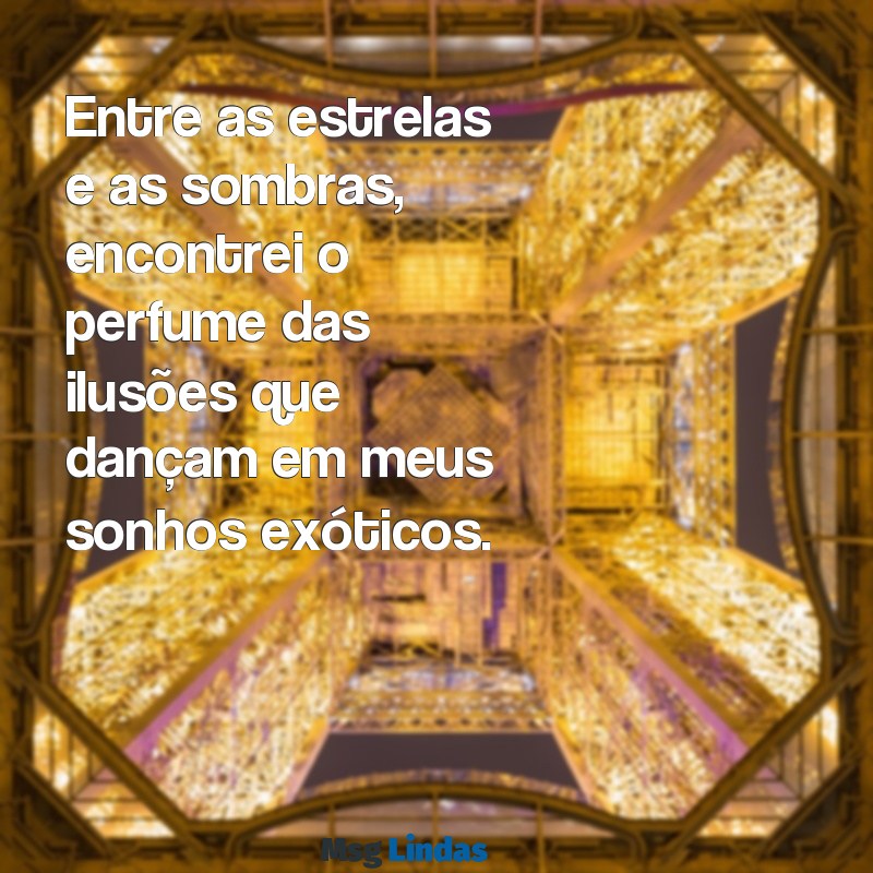 mensagens exoticas Entre as estrelas e as sombras, encontrei o perfume das ilusões que dançam em meus sonhos exóticos.