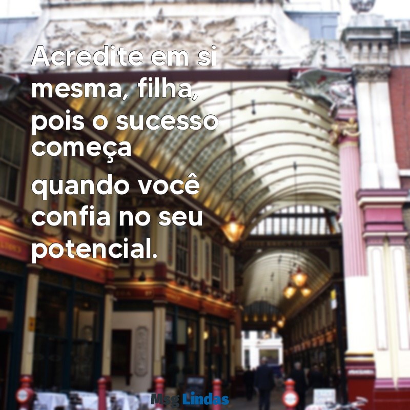 mensagens de sucesso profissional para filha Acredite em si mesma, filha, pois o sucesso começa quando você confia no seu potencial.