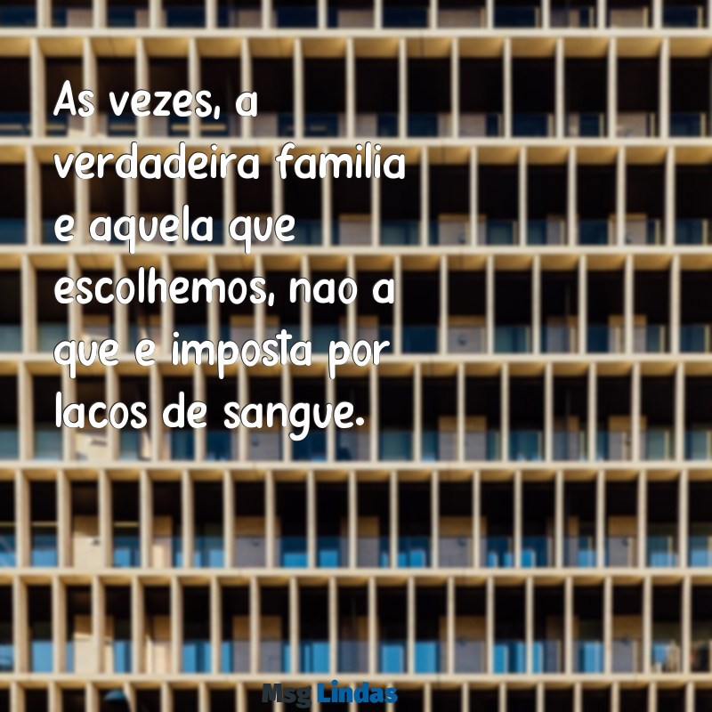 mensagens de indireta para família falsa Às vezes, a verdadeira família é aquela que escolhemos, não a que é imposta por laços de sangue.