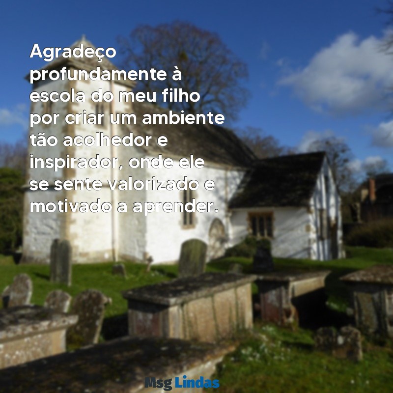 mensagens de agradecimento a escola do meu filho Agradeço profundamente à escola do meu filho por criar um ambiente tão acolhedor e inspirador, onde ele se sente valorizado e motivado a aprender.