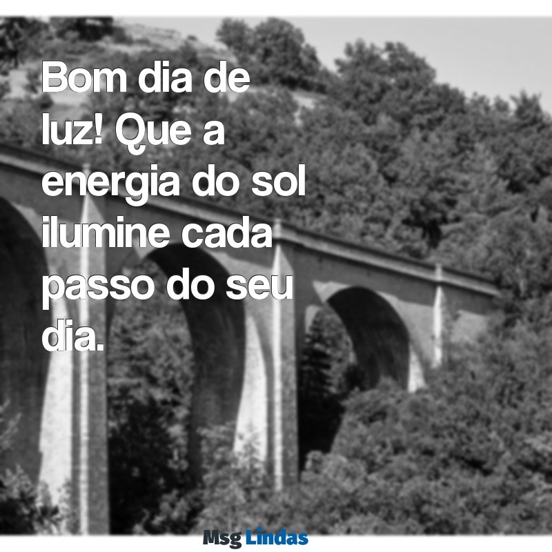 bom dia de luz Bom dia de luz! Que a energia do sol ilumine cada passo do seu dia.