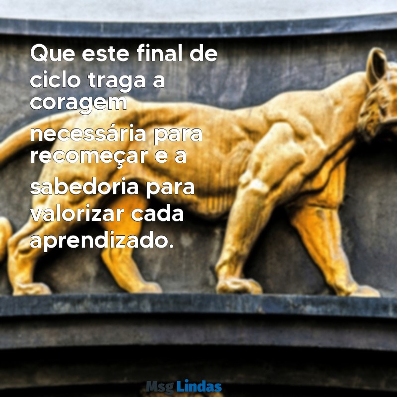 mensagens de final de Que este final de ciclo traga a coragem necessária para recomeçar e a sabedoria para valorizar cada aprendizado.