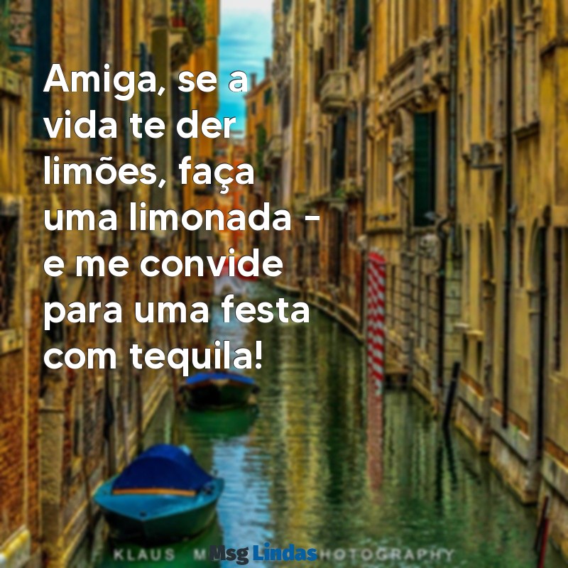 mensagens para amiga engraçada Amiga, se a vida te der limões, faça uma limonada – e me convide para uma festa com tequila!