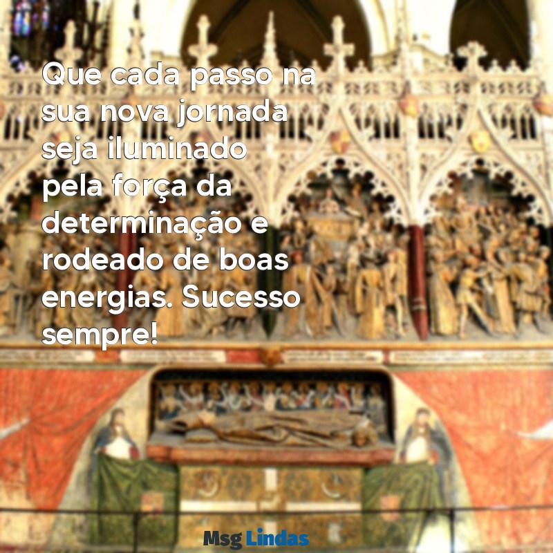 mensagens desejando sucesso na nova jornada Que cada passo na sua nova jornada seja iluminado pela força da determinação e rodeado de boas energias. Sucesso sempre!