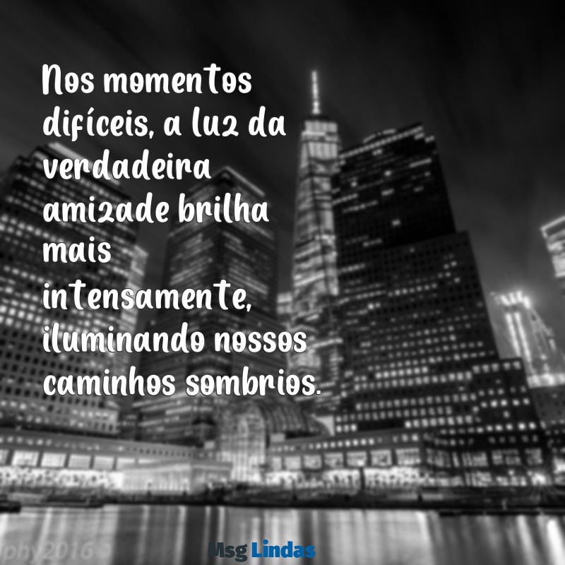 nos momentos difíceis que conhecemos os verdadeiros amigos Nos momentos difíceis, a luz da verdadeira amizade brilha mais intensamente, iluminando nossos caminhos sombrios.