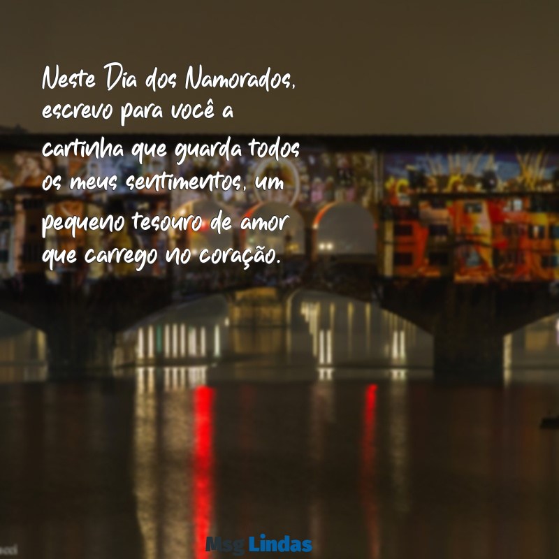 cartinha para namorado dia dos namorados Neste Dia dos Namorados, escrevo para você a cartinha que guarda todos os meus sentimentos, um pequeno tesouro de amor que carrego no coração.