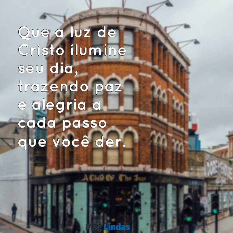 mensagens de bom dia em cristo Que a luz de Cristo ilumine seu dia, trazendo paz e alegria a cada passo que você der.