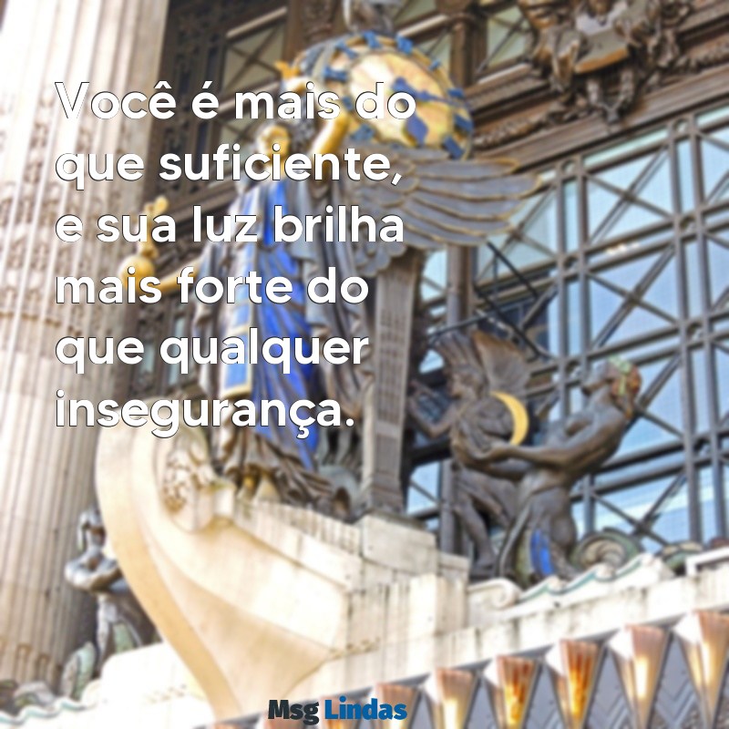 mensagens de autoestima feminina Você é mais do que suficiente, e sua luz brilha mais forte do que qualquer insegurança.