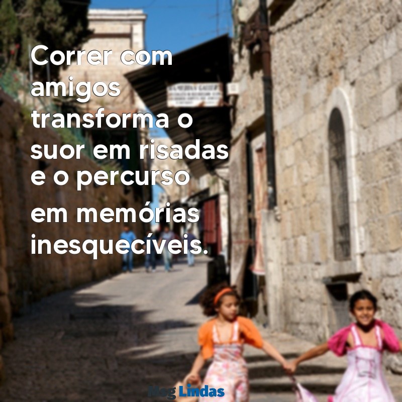 mensagens de corrida com amigos Correr com amigos transforma o suor em risadas e o percurso em memórias inesquecíveis.