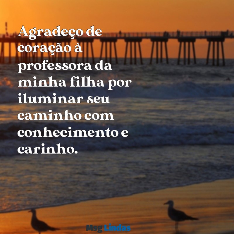 mensagens de gratidão a professora da minha filha Agradeço de coração à professora da minha filha por iluminar seu caminho com conhecimento e carinho.