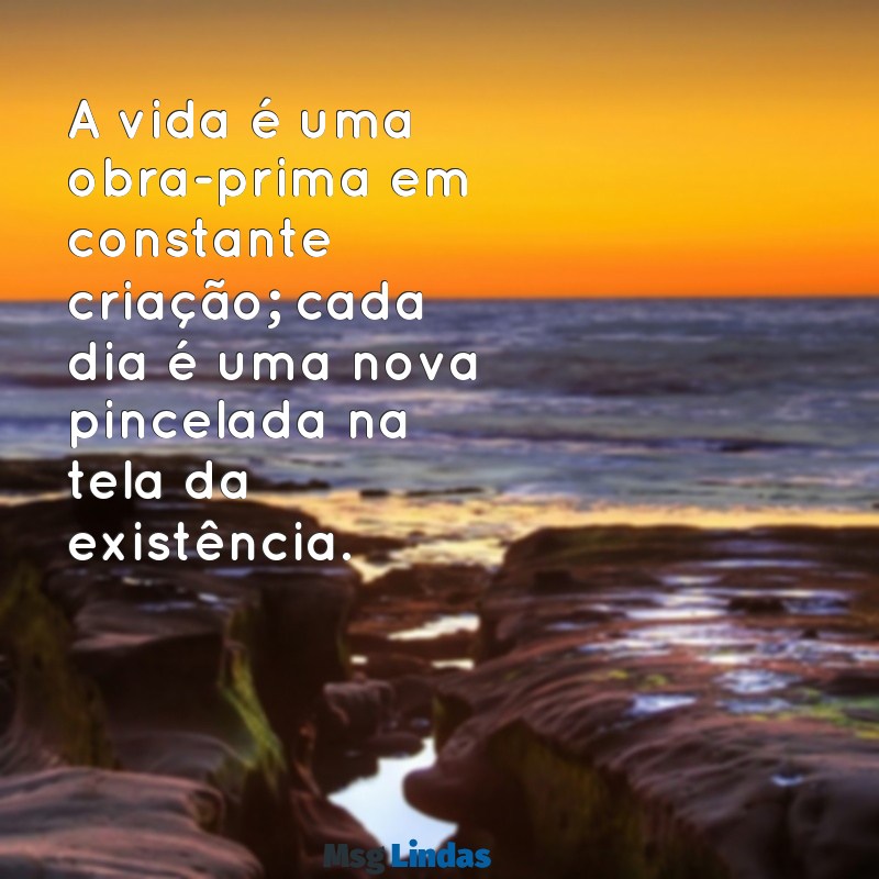 frases extraordinárias A vida é uma obra-prima em constante criação; cada dia é uma nova pincelada na tela da existência.