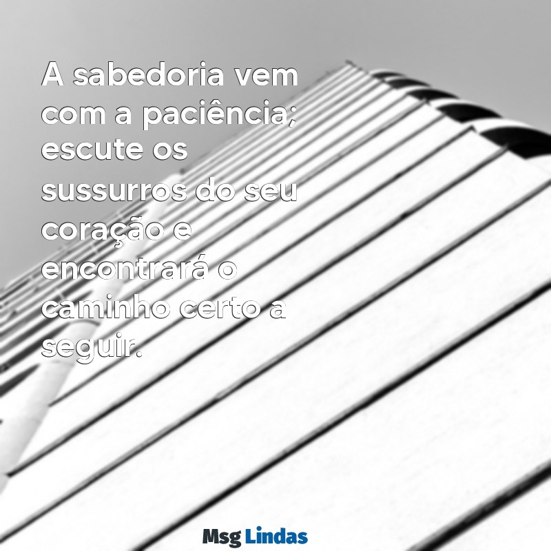 mensagens de preto velho para hoje A sabedoria vem com a paciência; escute os sussurros do seu coração e encontrará o caminho certo a seguir.