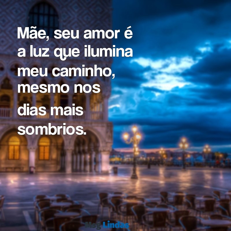 mensagens a mae Mãe, seu amor é a luz que ilumina meu caminho, mesmo nos dias mais sombrios.