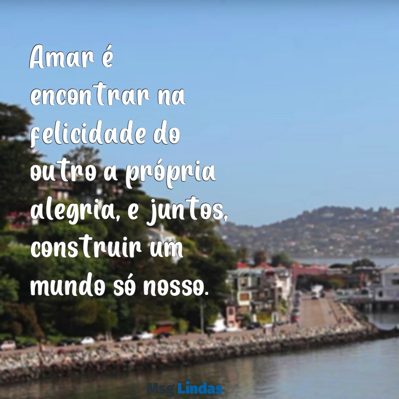 frases de amor casal Amar é encontrar na felicidade do outro a própria alegria, e juntos, construir um mundo só nosso.