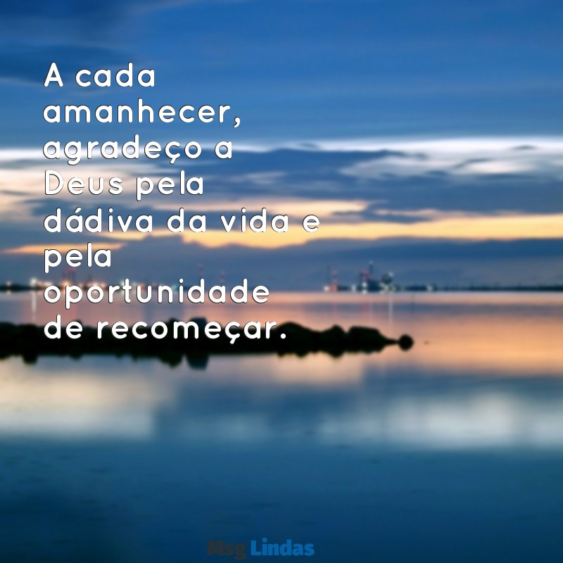 gratidão a deus pela minha vida A cada amanhecer, agradeço a Deus pela dádiva da vida e pela oportunidade de recomeçar.