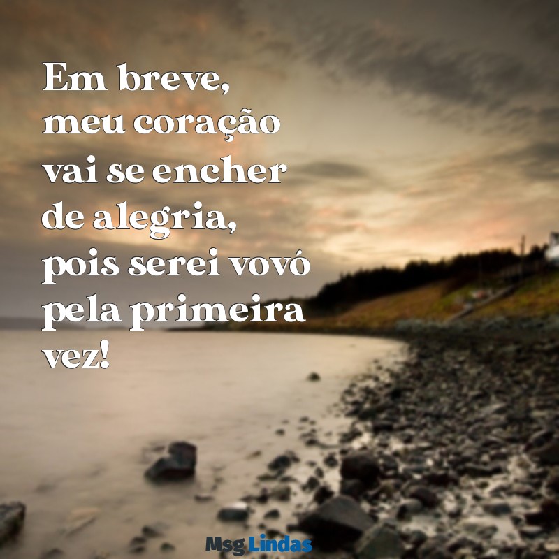 mensagens vou ser vovó pela primeira vez Em breve, meu coração vai se encher de alegria, pois serei vovó pela primeira vez!