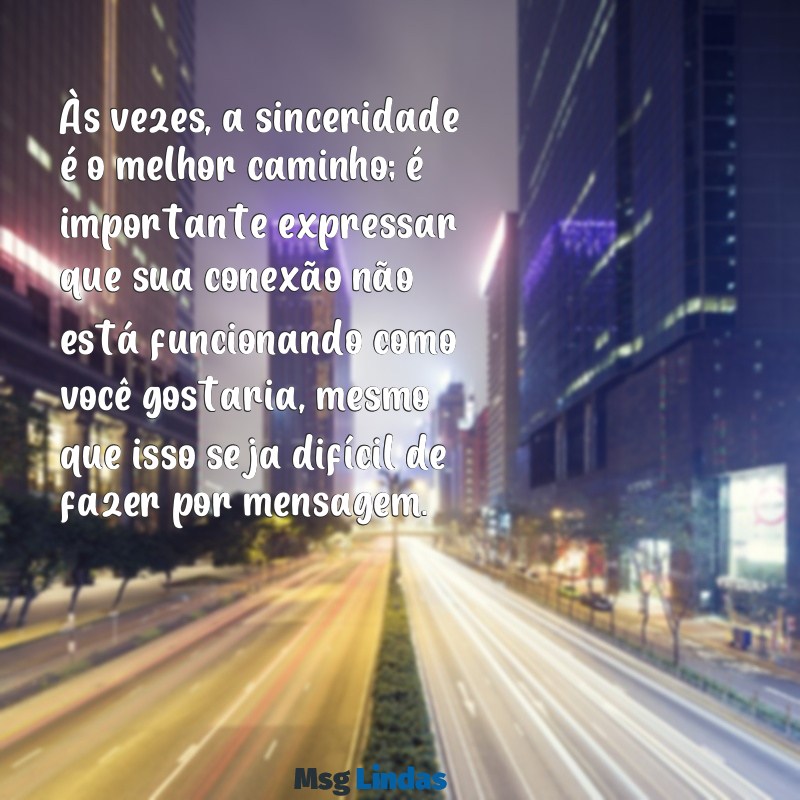 como falar para uma pessoa que você não gosta dela por mensagens Às vezes, a sinceridade é o melhor caminho; é importante expressar que sua conexão não está funcionando como você gostaria, mesmo que isso seja difícil de fazer por mensagem.