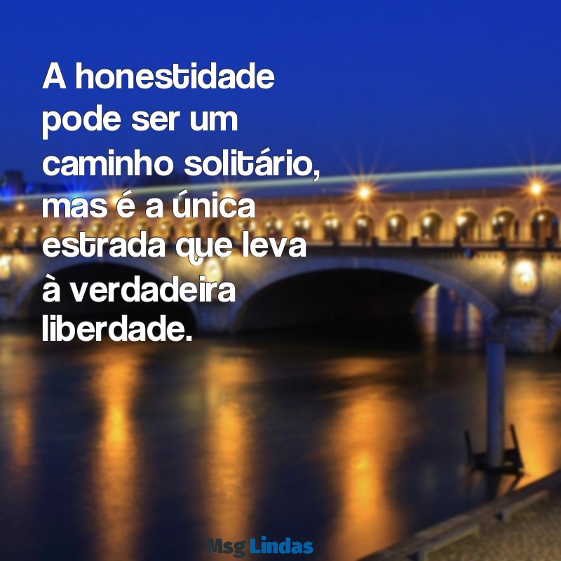 mensagens de honestidade e sinceridade A honestidade pode ser um caminho solitário, mas é a única estrada que leva à verdadeira liberdade.