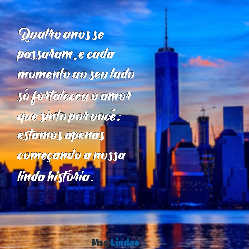 mensagens de 4 anos de namoro Quatro anos se passaram, e cada momento ao seu lado só fortaleceu o amor que sinto por você; estamos apenas começando a nossa linda história.