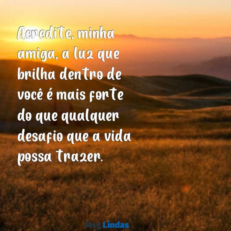 mensagens de força para amiga doente Acredite, minha amiga, a luz que brilha dentro de você é mais forte do que qualquer desafio que a vida possa trazer.